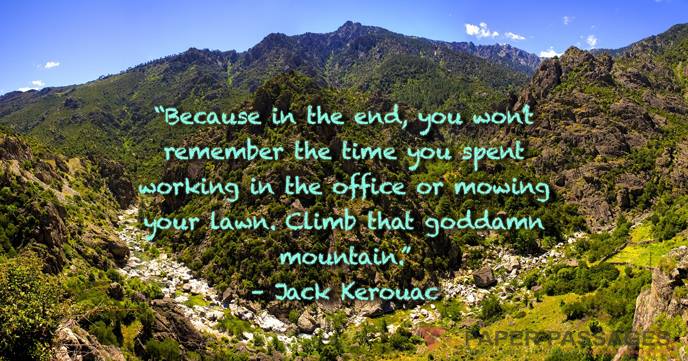“Because in the end, you won’t remember the time you spent working in the office or mowing your lawn. Climb that goddamn mountain.” – Jack Kerouac