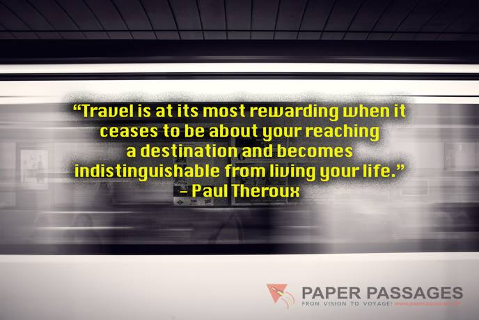“Travel is at its most rewarding when it ceases to be about your reaching a destination and becomes indistinguishable from living your life.” - Paul Theroux    