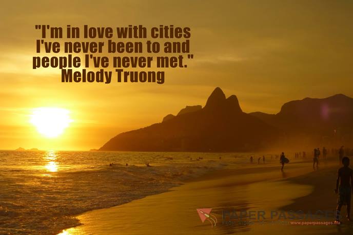 "I'm in love with cities I've never been to and people I've never met." Melody Truong