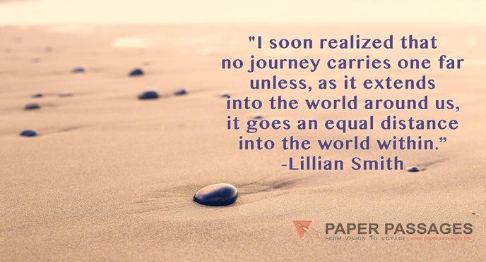 "I soon realized that no journey carries one far unless, as it extends into the world around us, it goes an equal distance into the world within.” -Lillian Smith          